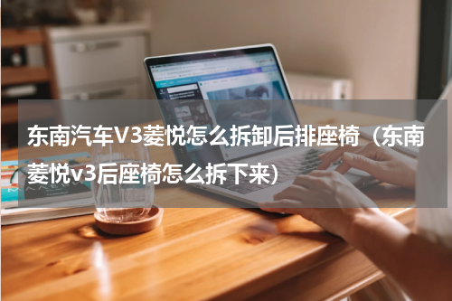东南汽车V3菱悦怎么拆卸后排座椅（东南菱悦v3后座椅怎么拆下来）