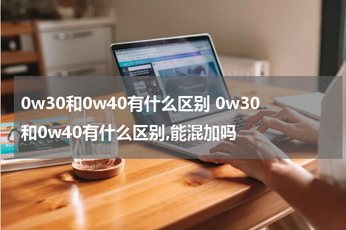 0w30和0w40有什么区别 0w30和0w40有什么区别,能混加吗