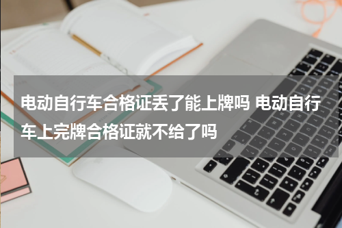 电动自行车合格证丢了能上牌吗 电动自行车上完牌合格证就不给了吗