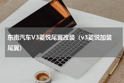 东南汽车V3菱悦尾翼改装（v3菱悦加装尾翼）