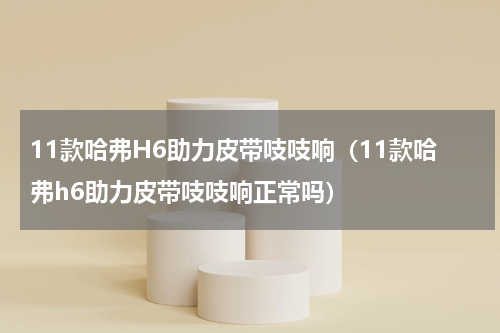 11款哈弗H6助力皮带吱吱响（11款哈弗h6助力皮带吱吱响正常吗）