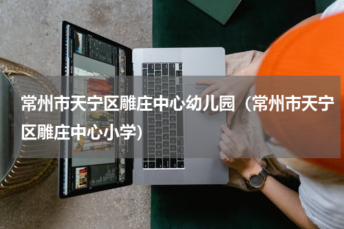 常州市天宁区雕庄中心幼儿园（常州市天宁区雕庄中心小学）