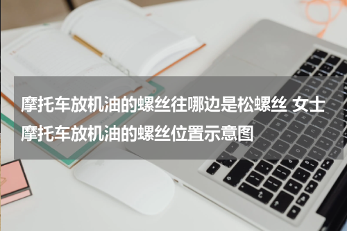 摩托车放机油的螺丝往哪边是松螺丝 女士摩托车放机油的螺丝位置示意图