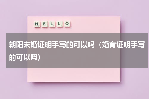 朝阳未婚证明手写的可以吗（婚育证明手写的可以吗）