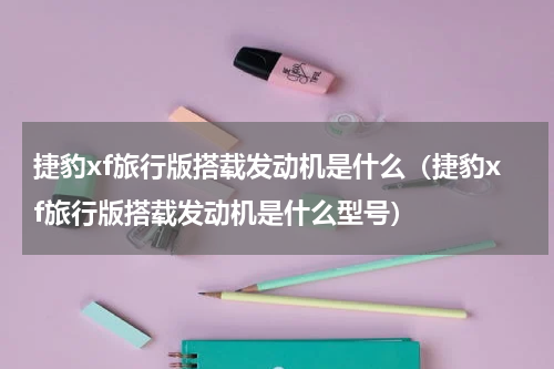 捷豹xf旅行版搭载发动机是什么（捷豹xf旅行版搭载发动机是什么型号）