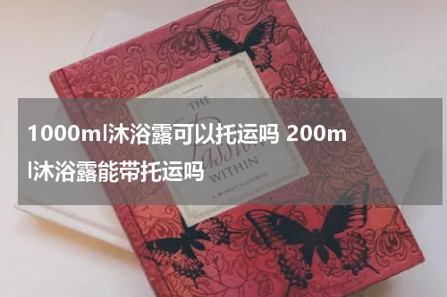 1000ml沐浴露可以托运吗 200ml沐浴露能带托运吗