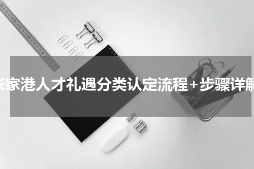 张家港人才礼遇分类认定流程+步骤详解