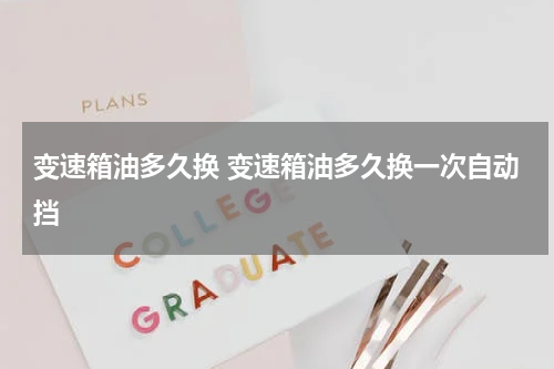 变速箱油多久换 变速箱油多久换一次自动挡