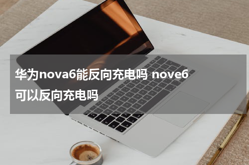 华为nova6能反向充电吗 nove6可以反向充电吗