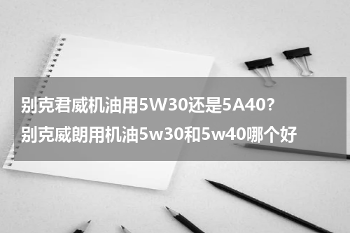 别克君威机油用5W30还是5A40？ 别克威朗用机油5w30和5w40哪个好