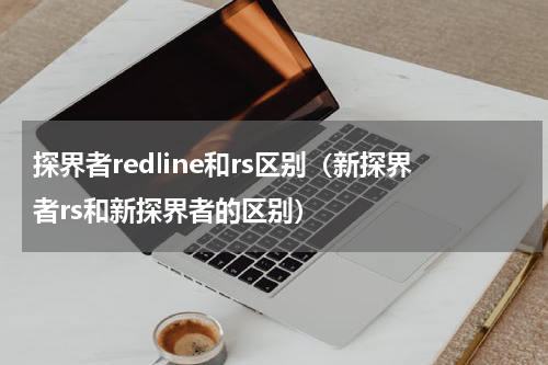 探界者redline和rs区别（新探界者rs和新探界者的区别）