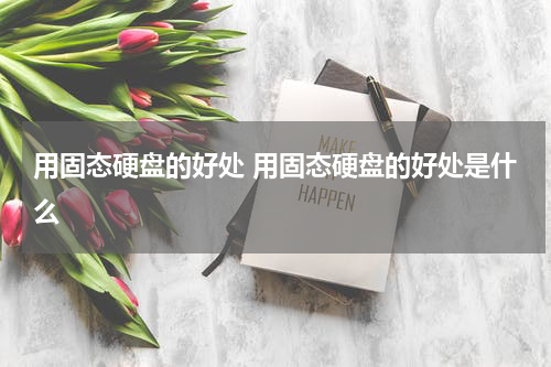 用固态硬盘的好处 用固态硬盘的好处是什么