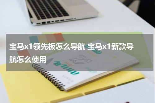 宝马x1领先板怎么导航 宝马x1新款导航怎么使用