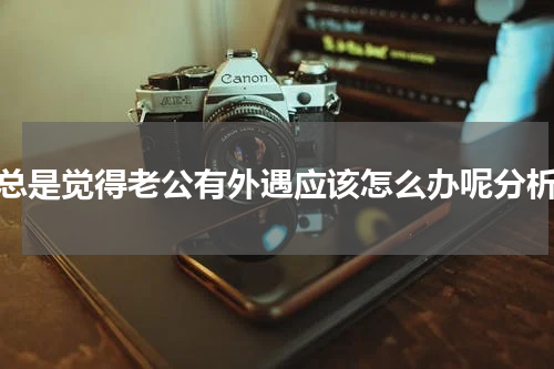总是觉得老公有外遇应该怎么办呢分析