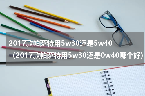 2017款帕萨特用5w30还是5w40（2017款帕萨特用5w30还是0w40哪个好）
