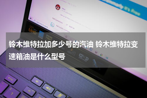 铃木维特拉加多少号的汽油 铃木维特拉变速箱油是什么型号
