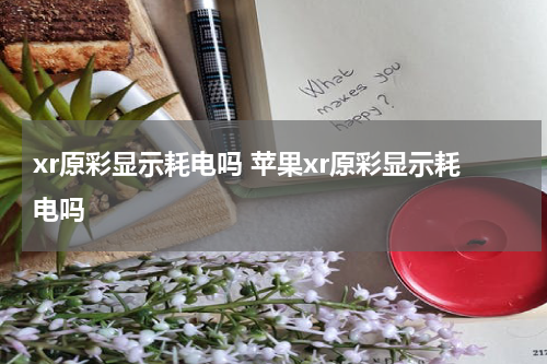 xr原彩显示耗电吗 苹果xr原彩显示耗电吗