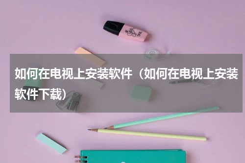 如何在电视上安装软件（如何在电视上安装软件下载）