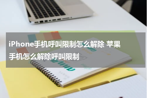 iPhone手机呼叫限制怎么解除 苹果手机怎么解除呼叫限制