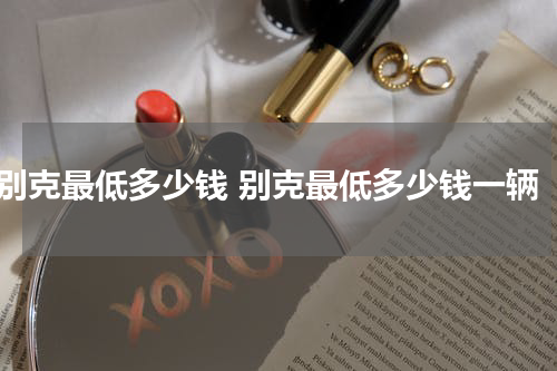别克最低多少钱 别克最低多少钱一辆