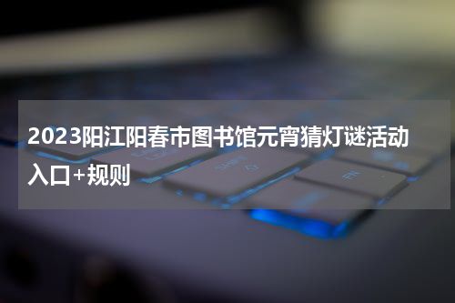 2023阳江阳春市图书馆元宵猜灯谜活动入口+规则