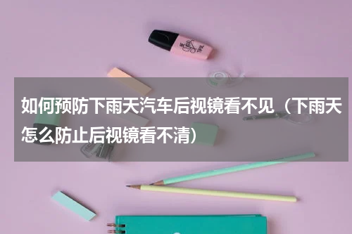 如何预防下雨天汽车后视镜看不见（下雨天怎么防止后视镜看不清）