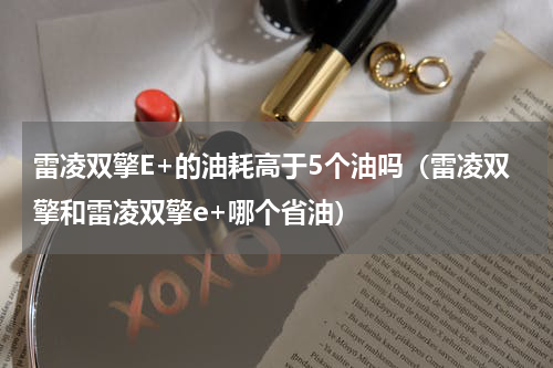 雷凌双擎E+的油耗高于5个油吗（雷凌双擎和雷凌双擎e+哪个省油）