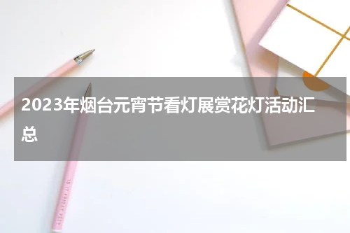 2023年烟台元宵节看灯展赏花灯活动汇总