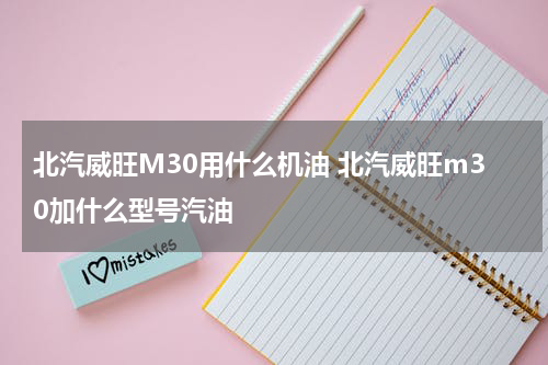 北汽威旺M30用什么机油 北汽威旺m30加什么型号汽油