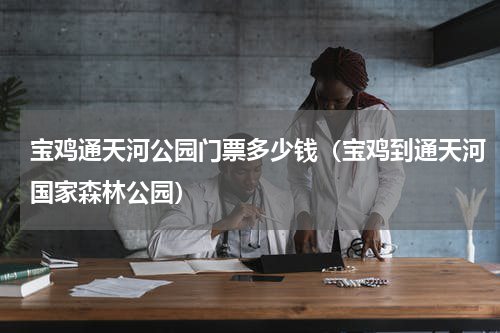 宝鸡通天河公园门票多少钱（宝鸡到通天河国家森林公园）