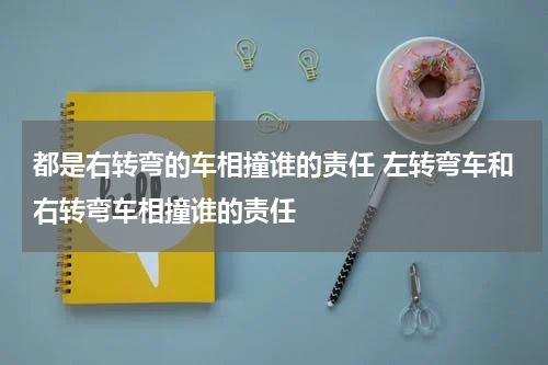 都是右转弯的车相撞谁的责任 左转弯车和右转弯车相撞谁的责任