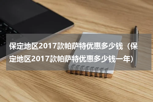 保定地区2017款帕萨特优惠多少钱（保定地区2017款帕萨特优惠多少钱一年）