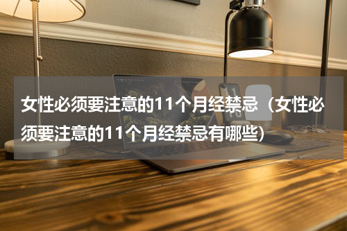 女性必须要注意的11个月经禁忌（女性必须要注意的11个月经禁忌有哪些）