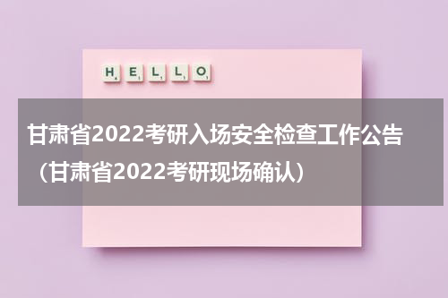 甘肃省2022考研入场安全检查工作公告（甘肃省2022考研现场确认）