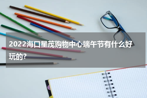 2022海口星茂购物中心端午节有什么好玩的？
