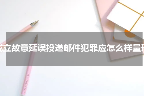 成立故意延误投递邮件犯罪应怎么样量刑