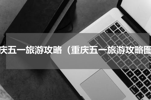 重庆五一旅游攻略（重庆五一旅游攻略图）