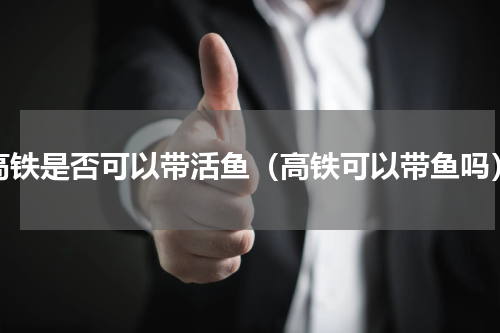 高铁是否可以带活鱼（高铁可以带鱼吗）