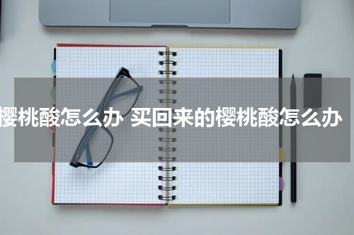 樱桃酸怎么办 买回来的樱桃酸怎么办