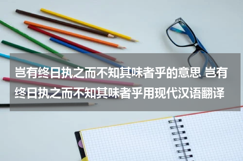 岂有终日执之而不知其味者乎的意思 岂有终日执之而不知其味者乎用现代汉语翻译