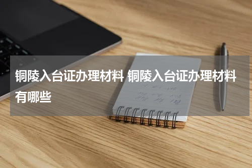 铜陵入台证办理材料 铜陵入台证办理材料有哪些