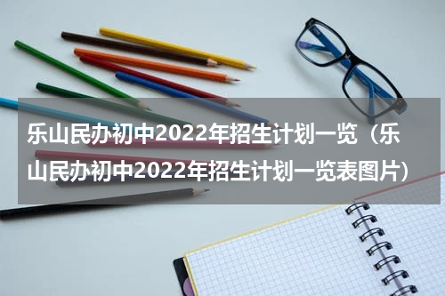 乐山民办初中2022年招生计划一览（乐山民办初中2022年招生计划一览表图片）