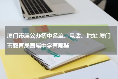 厦门市属公办初中名单、电话、地址 厦门市教育局直属中学有哪些