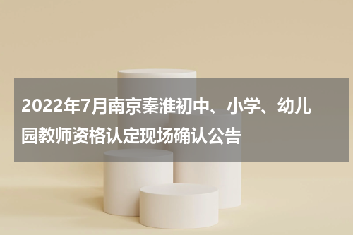 2022年7月南京秦淮初中、小学、幼儿园教师资格认定现场确认公告