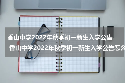 香山中学2022年秋季初一新生入学公告 香山中学2022年秋季初一新生入学公告怎么写