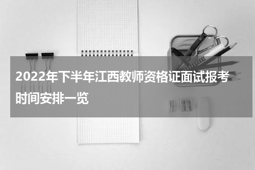 2022年下半年江西教师资格证面试报考时间安排一览