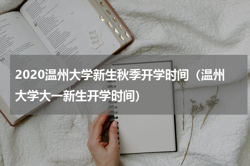 2020温州大学新生秋季开学时间（温州大学大一新生开学时间）