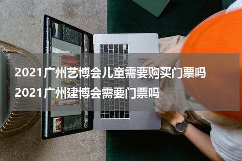 2021广州艺博会儿童需要购买门票吗 2021广州建博会需要门票吗