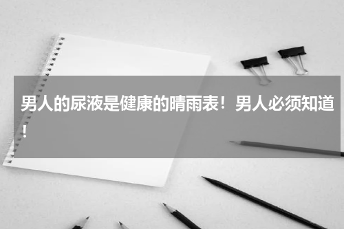 男人的尿液是健康的晴雨表！男人必须知道！