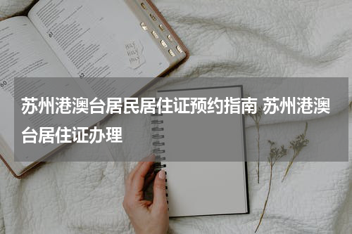 苏州港澳台居民居住证预约指南 苏州港澳台居住证办理